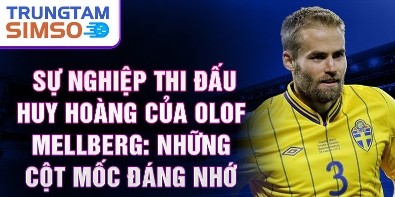 Sự nghiệp thi đấu huy hoàng của olof mellberg: những cột mốc đáng nhớ