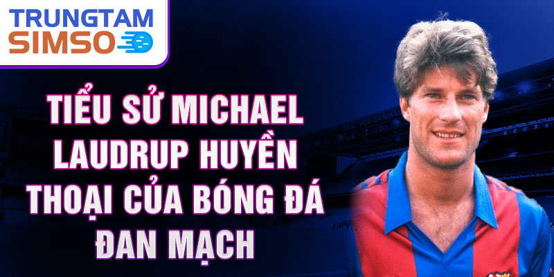 Tiểu sử michael laudrup huyền thoại của bóng đá đan mạch