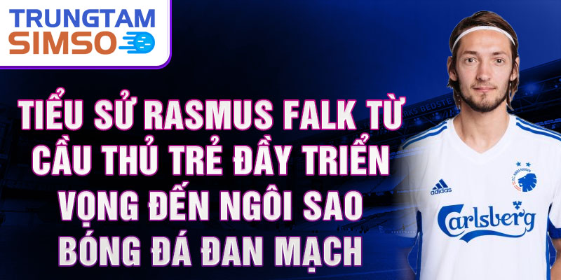 Tiểu sử rasmus falk từ cầu thủ trẻ đầy triển vọng đến ngôi sao bóng đá đan mạch