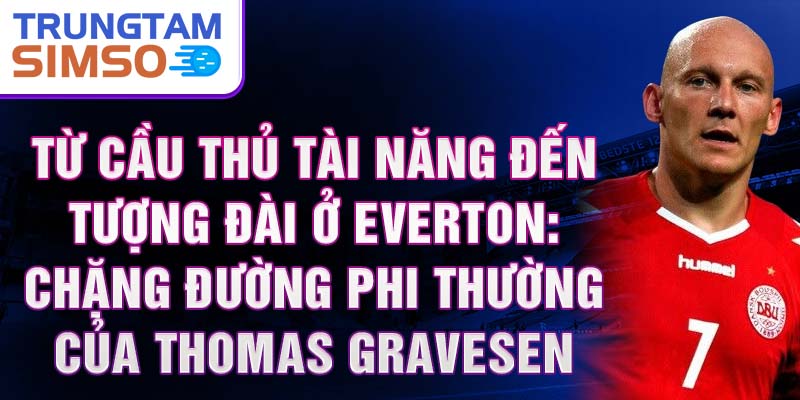 Từ cầu thủ tài năng đến tượng đài ở everton: chặng đường phi thường của thomas gravesen