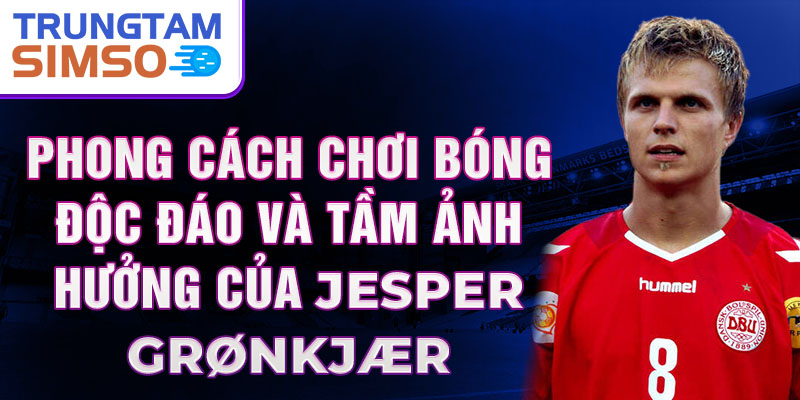 Phong cách chơi bóng độc đáo và tầm ảnh hưởng của Jesper Grønkjær