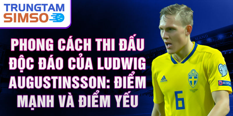 Phong cách thi đấu độc đáo của Ludwig Augustinsson: Điểm mạnh và điểm yếu