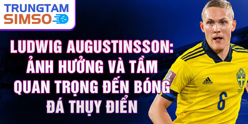 Ludwig Augustinsson: Ảnh hưởng và tầm quan trọng đến bóng đá Thụy Điển