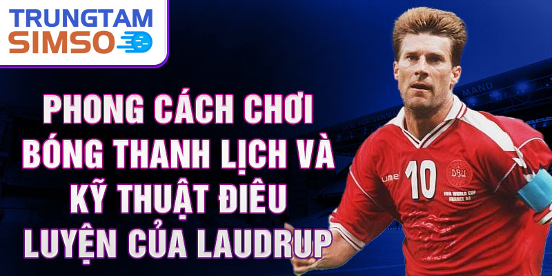 Phong cách chơi bóng thanh lịch và kỹ thuật điêu luyện của Laudrup