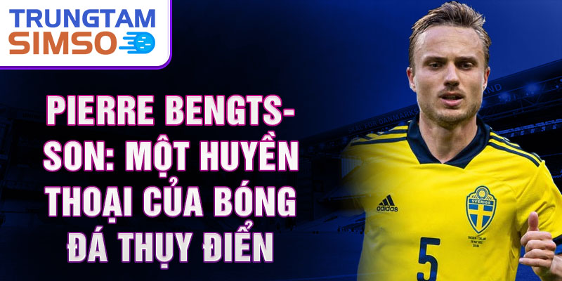 Pierre Bengtsson: Một huyền thoại của bóng đá Thụy Điển