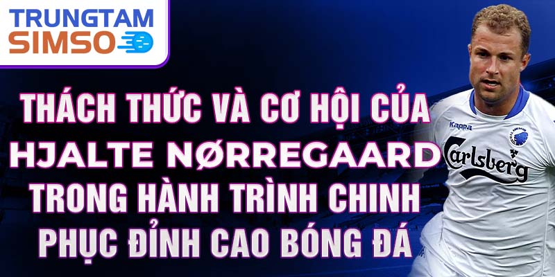 Thách thức và cơ hội của Hjalte Nørregaard trong hành trình chinh phục đỉnh cao bóng đá