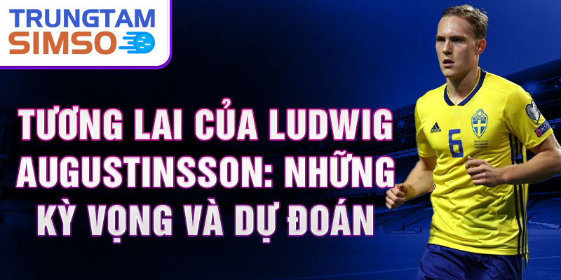 Tương lai của Ludwig Augustinsson: Những kỳ vọng và dự đoán