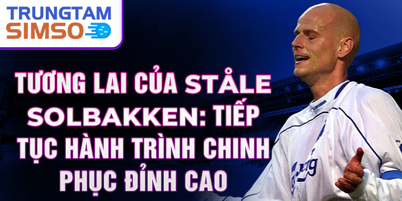 Tương lai của Ståle Solbakken: Tiếp tục hành trình chinh phục đỉnh cao