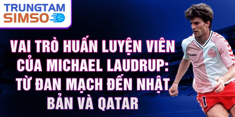 Vai trò huấn luyện viên của Michael Laudrup: Từ Đan Mạch đến Nhật Bản và Qatar