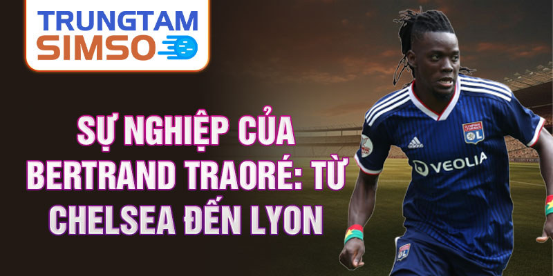 Sự nghiệp của bertrand traoré: từ chelsea đến lyon