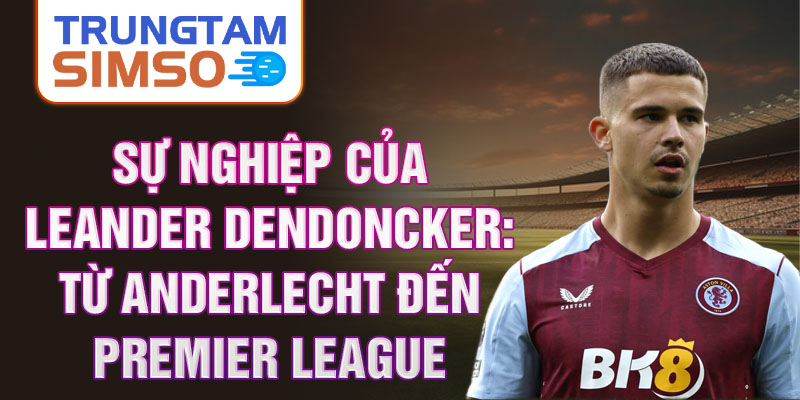 Sự nghiệp của leander dendoncker: từ anderlecht đến premier league