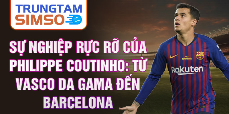 Sự nghiệp rực rỡ của philippe coutinho: từ vasco da gama đến barcelona