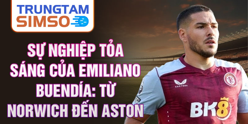 Sự nghiệp tỏa sáng của emiliano buendía: từ norwich đến aston villa