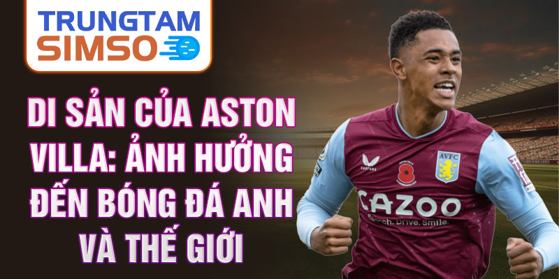 Di sản của Aston Villa: Ảnh hưởng đến bóng đá Anh và thế giới