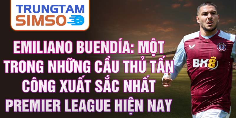 Emiliano Buendía: Một trong những cầu thủ tấn công xuất sắc nhất Premier League hiện nay