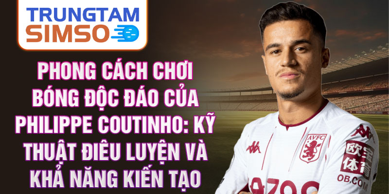 Phong cách chơi bóng độc đáo của Philippe Coutinho: Kỹ thuật điêu luyện và khả năng kiến tạo