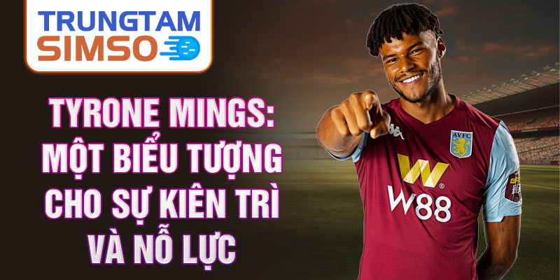 Tyrone Mings: Một biểu tượng cho sự kiên trì và nỗ lực