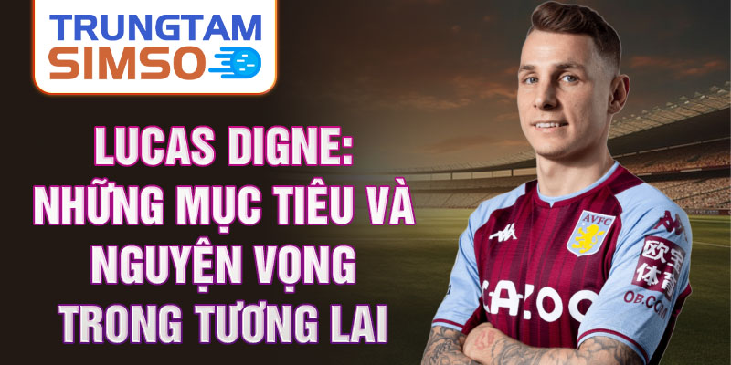 Lucas Digne: Những mục tiêu và nguyện vọng trong tương lai