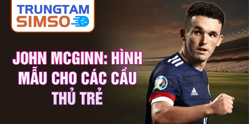 John McGinn: Hình mẫu cho các cầu thủ trẻ