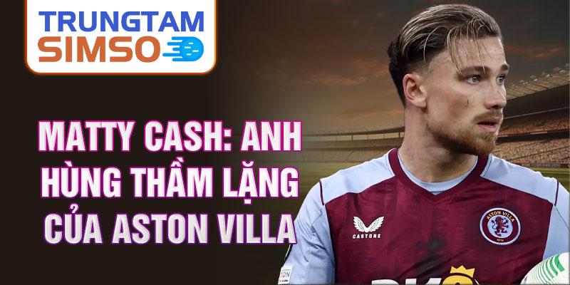 Matty Cash: Anh hùng thầm lặng của Aston Villa