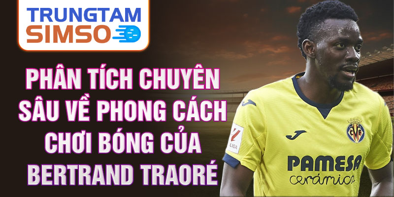 Phân tích chuyên sâu về phong cách chơi bóng của Bertrand Traoré