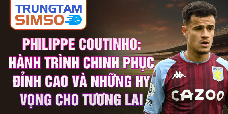 Philippe Coutinho: Hành trình chinh phục đỉnh cao và những hy vọng cho tương lai