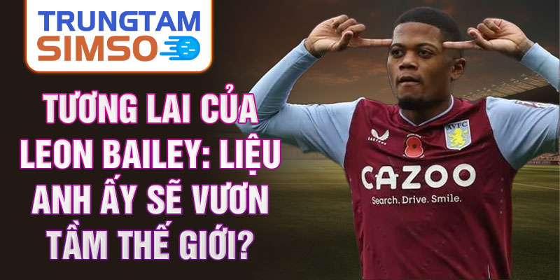 Tương lai của Leon Bailey: Liệu anh ấy sẽ vươn tầm thế giới?