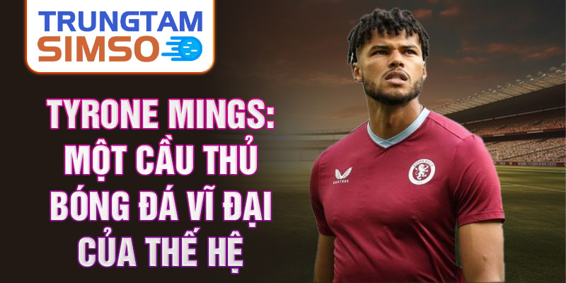 Tyrone Mings: Một cầu thủ bóng đá vĩ đại của thế hệ