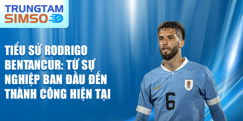 Tiểu sử rodrigo bentancur: từ sự nghiệp ban đầu đến thành công hiện tại