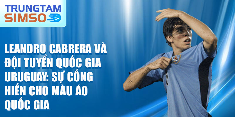 Leandro Cabrera và đội tuyển quốc gia Uruguay: sự cống hiến cho màu áo quốc gia