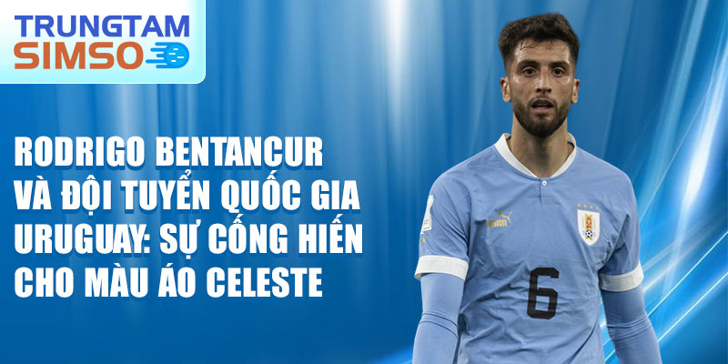 Rodrigo Bentancur và đội tuyển quốc gia Uruguay: sự cống hiến cho màu áo Celeste