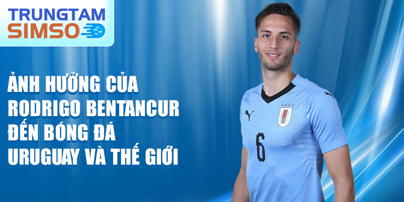 Ảnh hưởng của Rodrigo Bentancur đến bóng đá Uruguay và thế giới