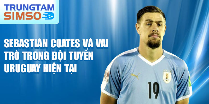 Sebastián Coates và vai trò trong đội tuyển Uruguay hiện tại