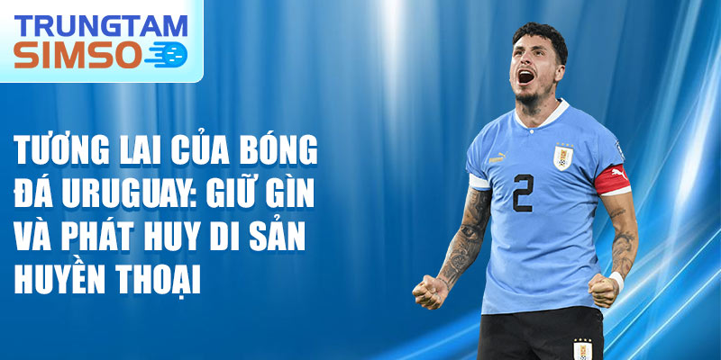 Tương lai của bóng đá Uruguay: giữ gìn và phát huy di sản huyền thoại