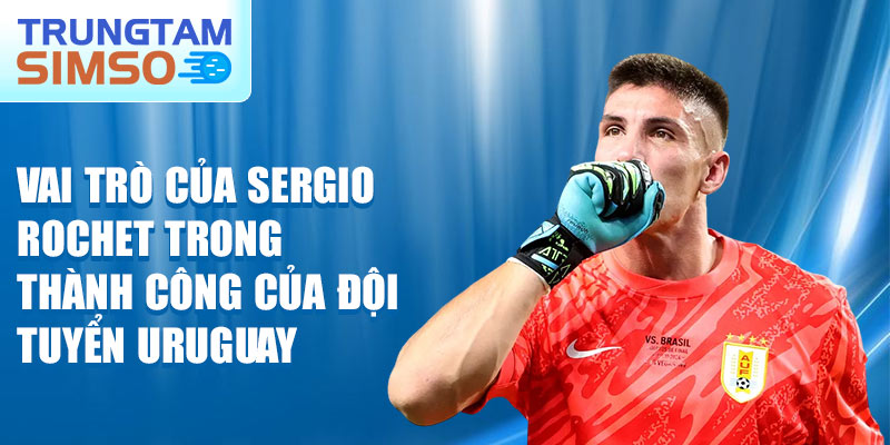 Vai trò của Sergio Rochet trong thành công của đội tuyển Uruguay